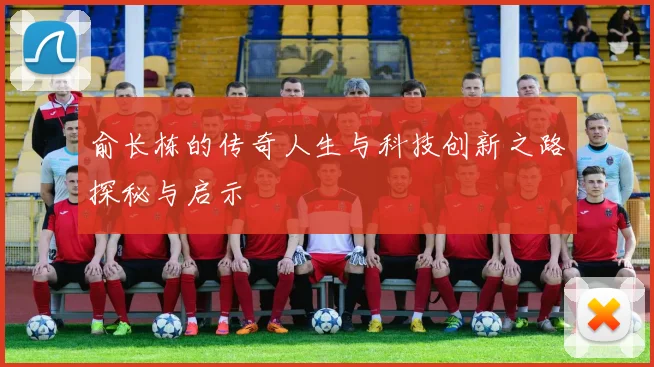 俞长栋的传奇人生与科技创新之路探秘与启示