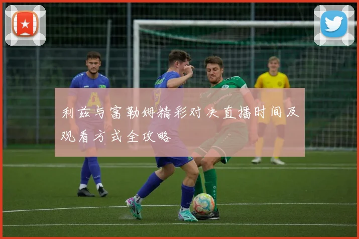 利兹与富勒姆精彩对决直播时间及观看方式全攻略