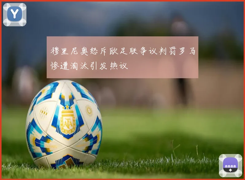 穆里尼奥怒斥欧足联争议判罚罗马惨遭淘汰引发热议