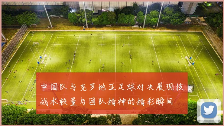 中国队与克罗地亚足球对决展现技战术较量与团队精神的精彩瞬间