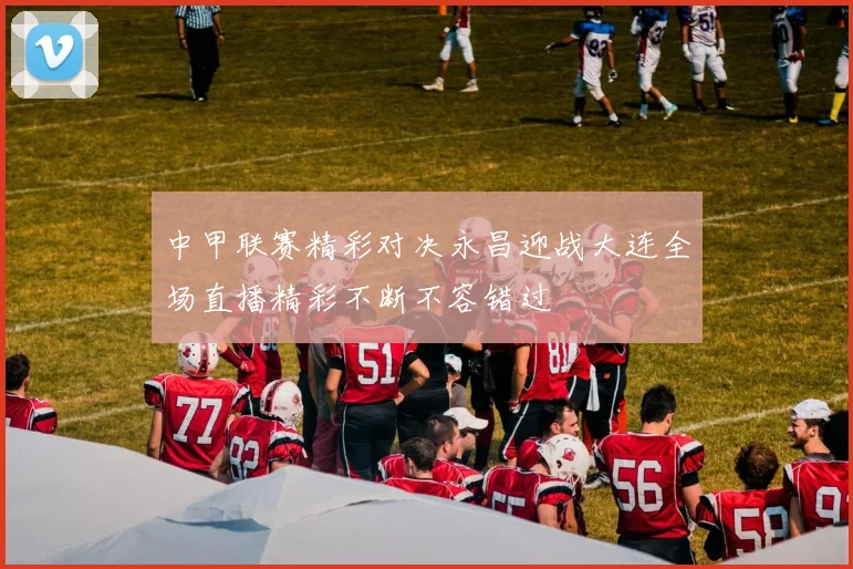 中甲联赛精彩对决永昌迎战大连全场直播精彩不断不容错过
