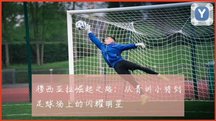穆西亚拉崛起之路：从青训小将到足球场上的闪耀明星