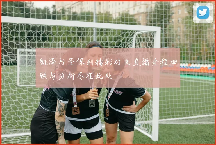 凯泽与圣保利精彩对决直播全程回顾与分析尽在此处