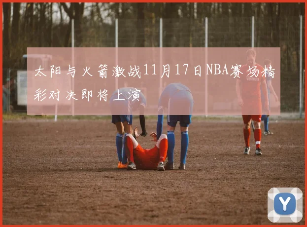 太阳与火箭激战11月17日NBA赛场精彩对决即将上演