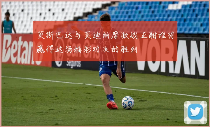 莫斯巴达与莫迪纳摩激战正酣谁将赢得这场精彩对决的胜利