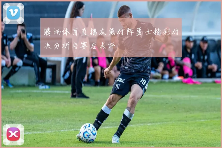 腾讯体育直播灰熊对阵勇士精彩对决分析与赛后点评
