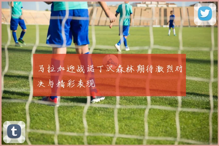 马拉加迎战诺丁汉森林期待激烈对决与精彩表现
