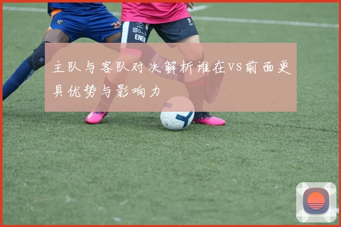 主队与客队对决解析谁在vs前面更具优势与影响力
