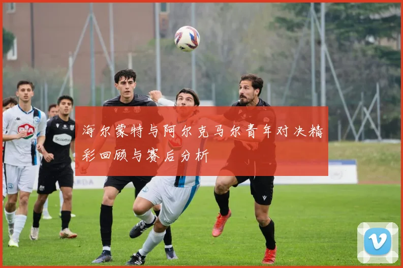 海尔蒙特与阿尔克马尔青年对决精彩回顾与赛后分析