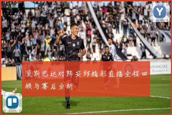 莫斯巴达对阵安郅精彩直播全程回顾与赛后分析