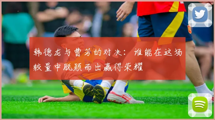 韩德龙与曹芳的对决：谁能在这场较量中脱颖而出赢得荣耀