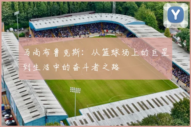 马尚布鲁克斯：从篮球场上的巨星到生活中的奋斗者之路
