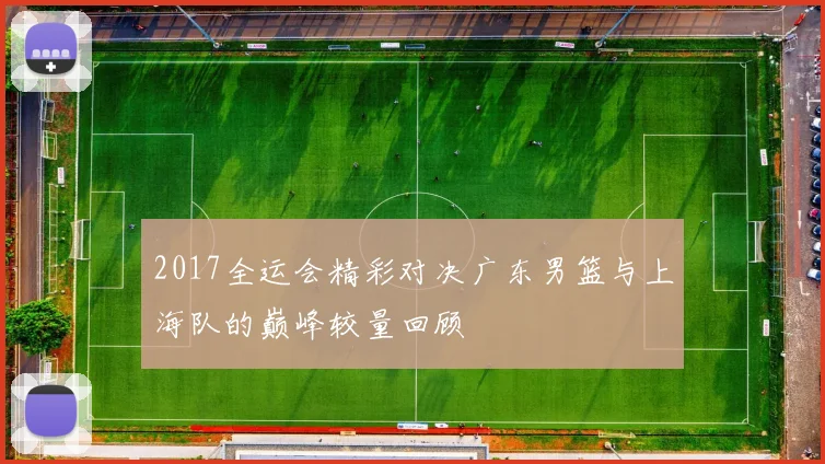 2017全运会精彩对决广东男篮与上海队的巅峰较量回顾