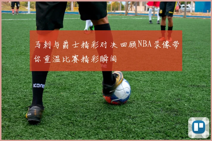 马刺与爵士精彩对决回顾NBA录像带你重温比赛精彩瞬间