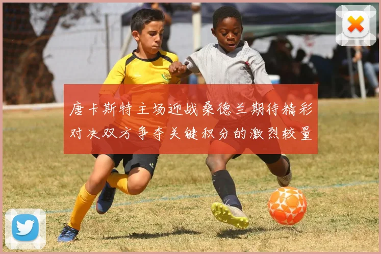 唐卡斯特主场迎战桑德兰期待精彩对决双方争夺关键积分的激烈较量