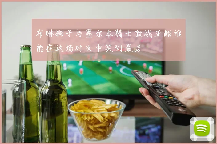 布琳狮子与墨尔本骑士激战正酣谁能在这场对决中笑到最后