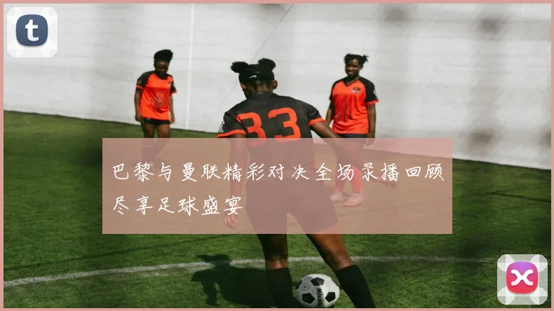 巴黎与曼联精彩对决全场录播回顾尽享足球盛宴