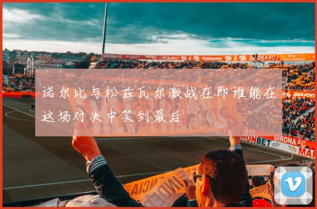 诺尔比与松兹瓦尔激战在即谁能在这场对决中笑到最后