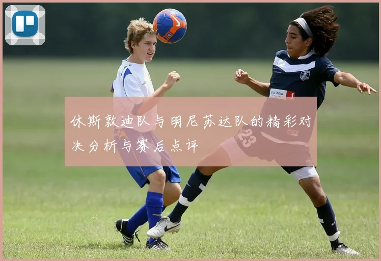 休斯敦迪队与明尼苏达队的精彩对决分析与赛后点评