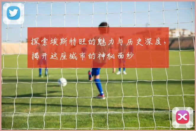 探索埃斯特旺的魅力与历史深度，揭开这座城市的神秘面纱