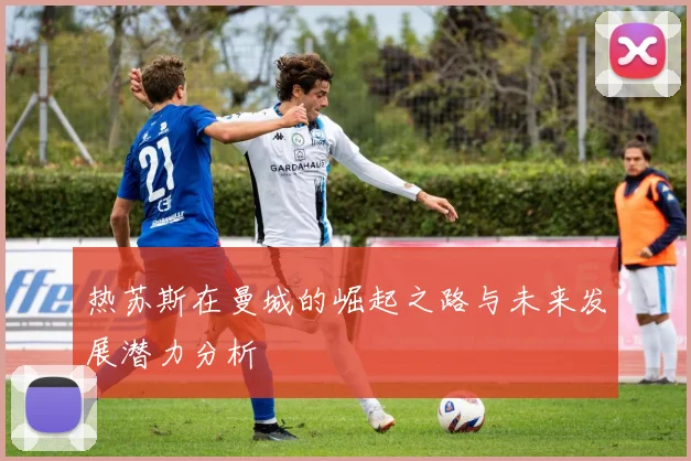 热苏斯在曼城的崛起之路与未来发展潜力分析