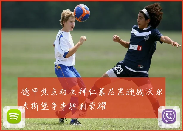 德甲焦点对决拜仁慕尼黑迎战沃尔夫斯堡争夺胜利荣耀