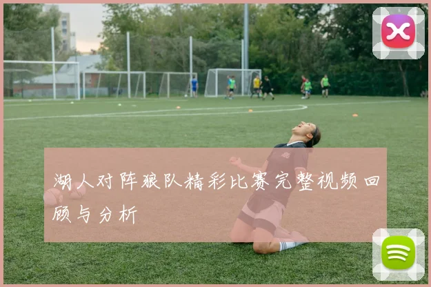 湖人对阵狼队精彩比赛完整视频回顾与分析