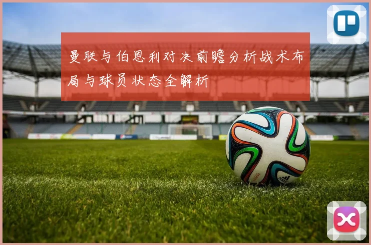 曼联与伯恩利对决前瞻分析战术布局与球员状态全解析