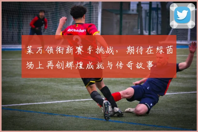 莱万领衔新赛季挑战，期待在绿茵场上再创辉煌成就与传奇故事