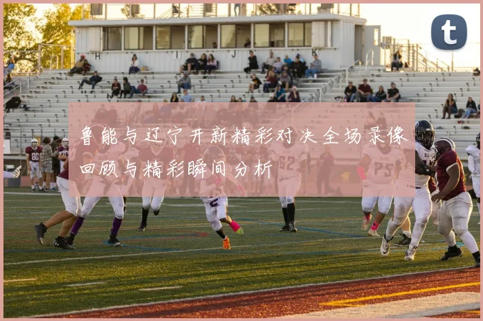 鲁能与辽宁开新精彩对决全场录像回顾与精彩瞬间分析