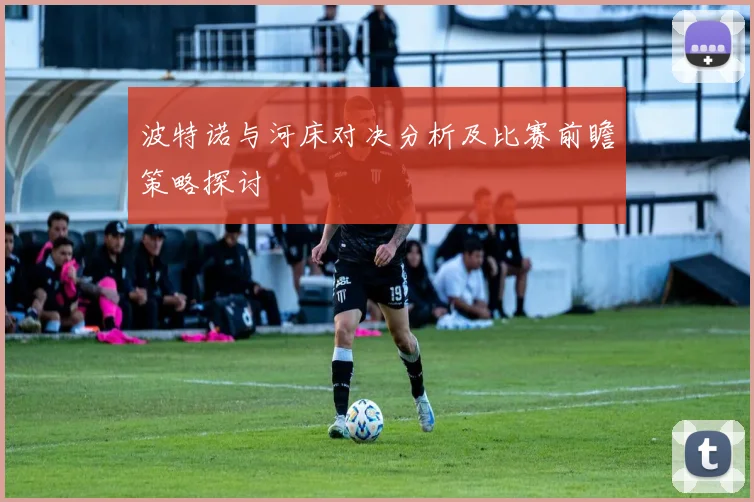 波特诺与河床对决分析及比赛前瞻策略探讨