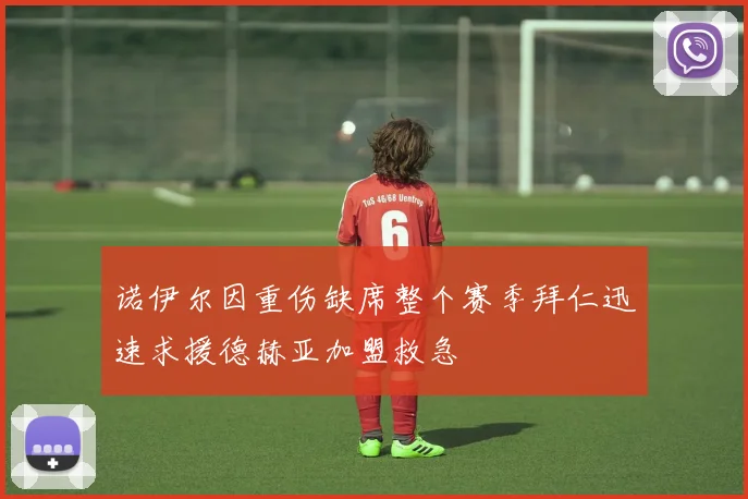诺伊尔因重伤缺席整个赛季拜仁迅速求援德赫亚加盟救急