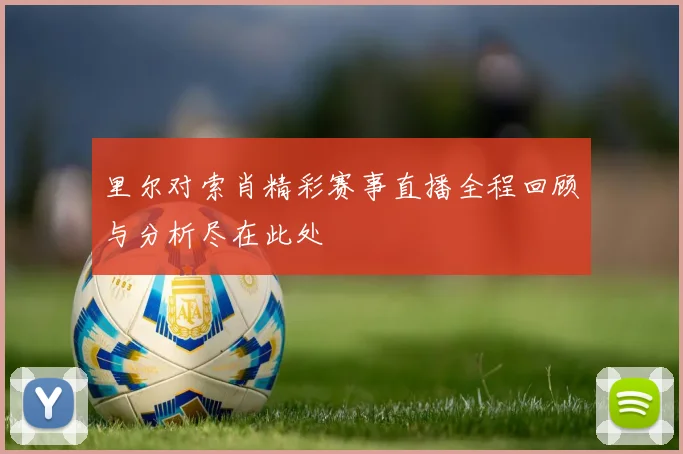 里尔对索肖精彩赛事直播全程回顾与分析尽在此处