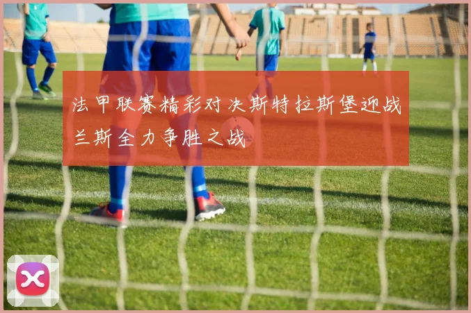 法甲联赛精彩对决斯特拉斯堡迎战兰斯全力争胜之战