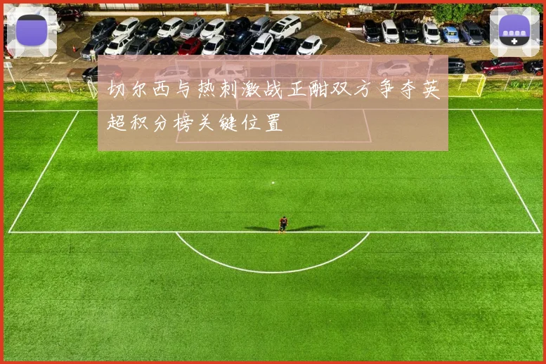 切尔西与热刺激战正酣双方争夺英超积分榜关键位置