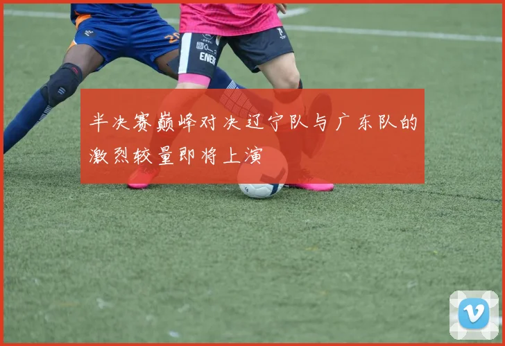 半决赛巅峰对决辽宁队与广东队的激烈较量即将上演