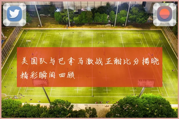 美国队与巴拿马激战正酣比分揭晓精彩瞬间回顾