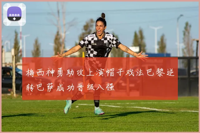 梅西神勇助攻上演帽子戏法巴黎逆转巴萨成功晋级八强