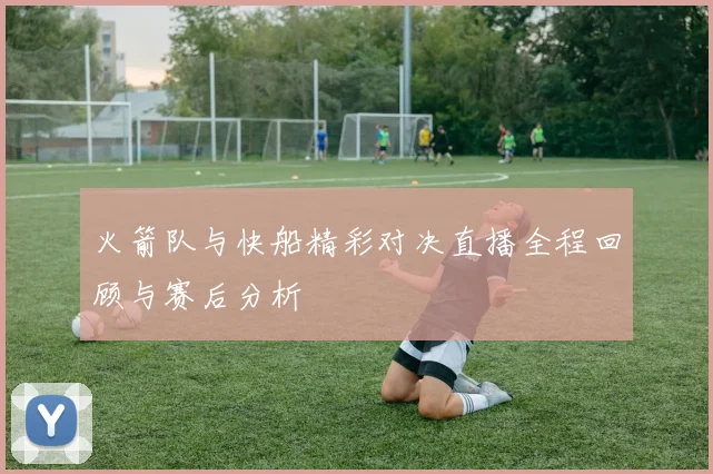 火箭队与快船精彩对决直播全程回顾与赛后分析