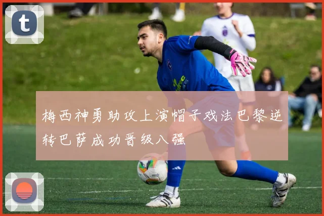 梅西神勇助攻上演帽子戏法巴黎逆转巴萨成功晋级八强