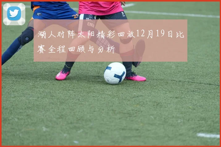 湖人对阵太阳精彩回放12月19日比赛全程回顾与分析