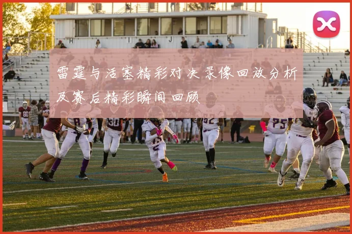 雷霆与活塞精彩对决录像回放分析及赛后精彩瞬间回顾