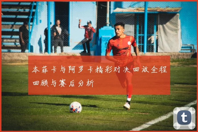 本菲卡与阿罗卡精彩对决回放全程回顾与赛后分析