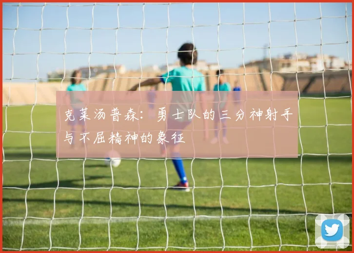 克莱汤普森：勇士队的三分神射手与不屈精神的象征