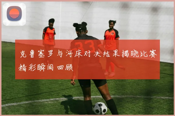 克鲁塞罗与河床对决结果揭晓比赛精彩瞬间回顾