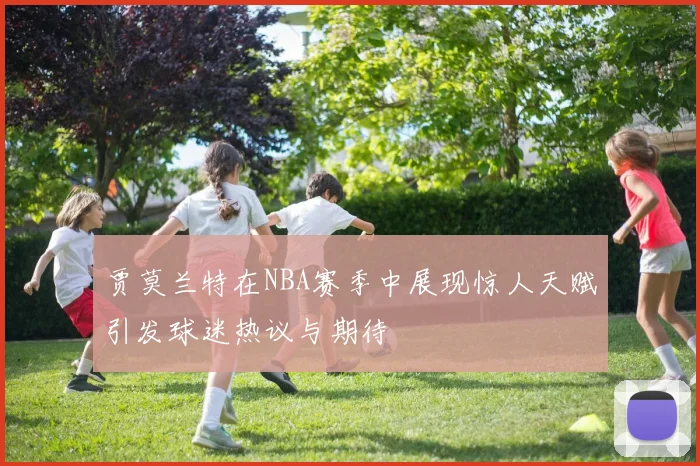 贾莫兰特在NBA赛季中展现惊人天赋引发球迷热议与期待